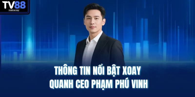 Thông tin nổi bật xoay quanh CEO Phạm Phú Vinh