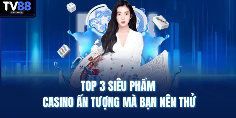 Top 3 siêu phẩm casino ấn tượng mà bạn nên thử